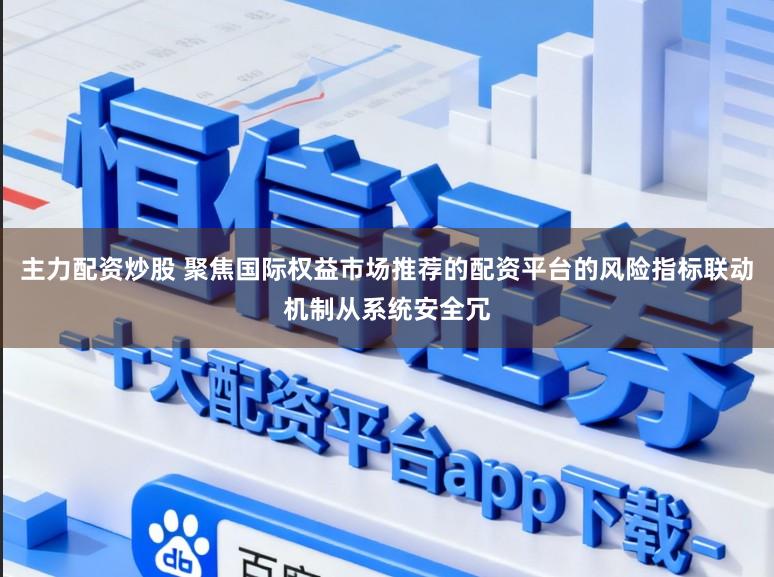 主力配资炒股 聚焦国际权益市场推荐的配资平台的风险指标联动机制从系统安全冗