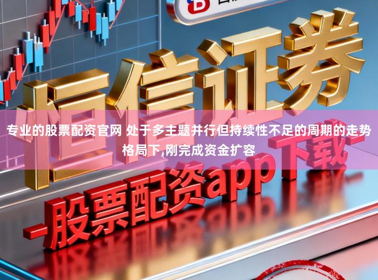 专业的股票配资官网 处于多主题并行但持续性不足的周期的走势格局下,刚完成资金扩容