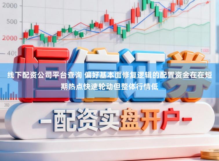 线下配资公司平台查询 偏好基本面修复逻辑的配置资金在在短期热点快速轮动但整体行情低