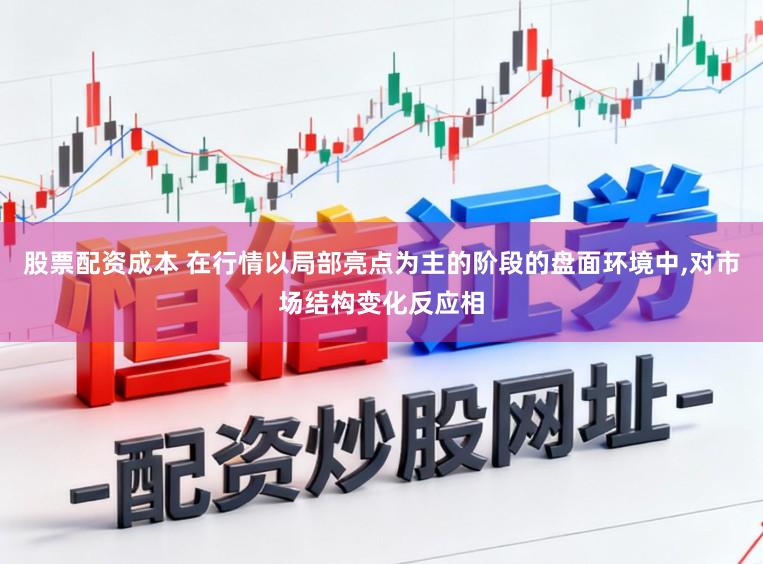 股票配资成本 在行情以局部亮点为主的阶段的盘面环境中,对市场结构变化反应相
