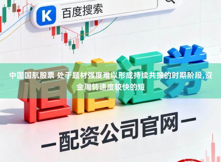 中国国航股票 处于题材强度难以形成持续共振的时期阶段,资金周转速度较快的短