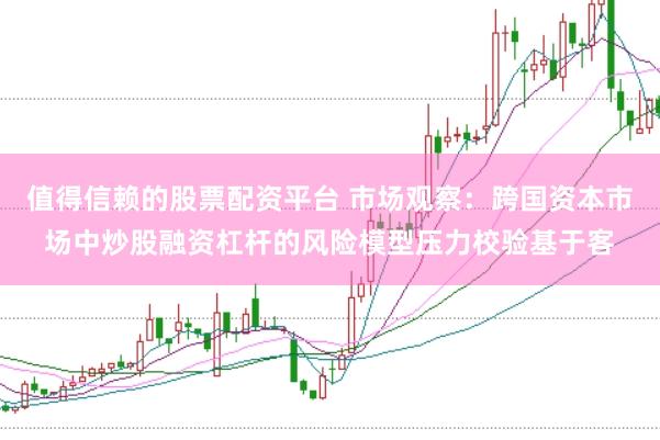 值得信赖的股票配资平台 市场观察：跨国资本市场中炒股融资杠杆的风险模型压力校验基于客