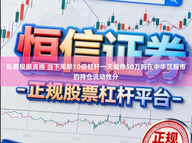 私募投顾资格 当下周期10倍杠杆一天能挣50万吗在中华区股市的持仓流动性分