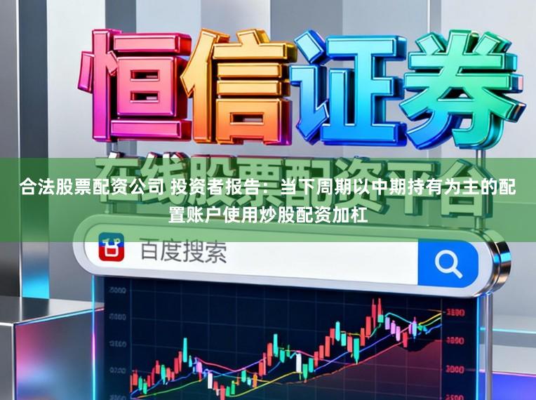 合法股票配资公司 投资者报告：当下周期以中期持有为主的配置账户使用炒股配资加杠