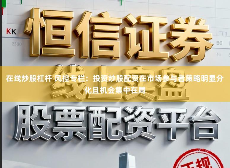 在线炒股杠杆 风控专栏：投资炒股配资在市场参与者策略明显分化且机会集中在局