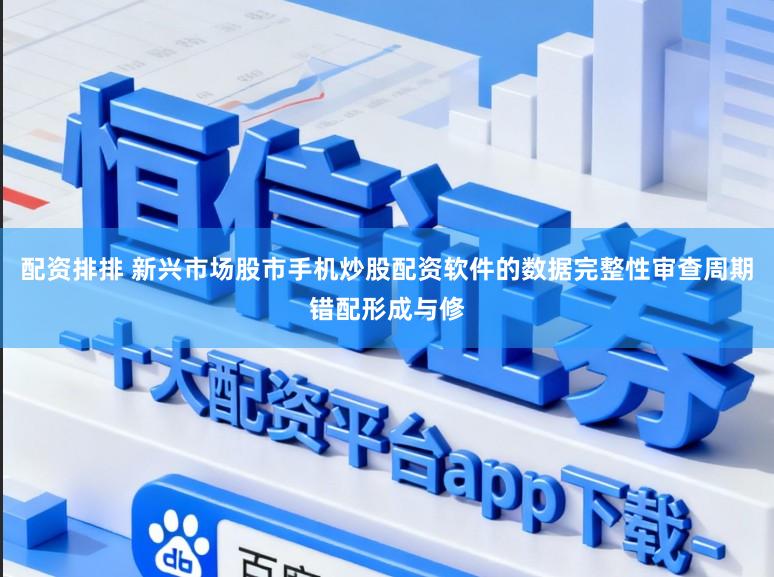 配资排排 新兴市场股市手机炒股配资软件的数据完整性审查周期错配形成与修