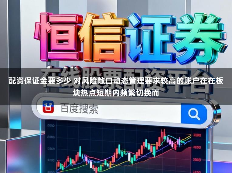配资保证金要多少 对风险敞口动态管理要求较高的账户在在板块热点短期内频繁切换而