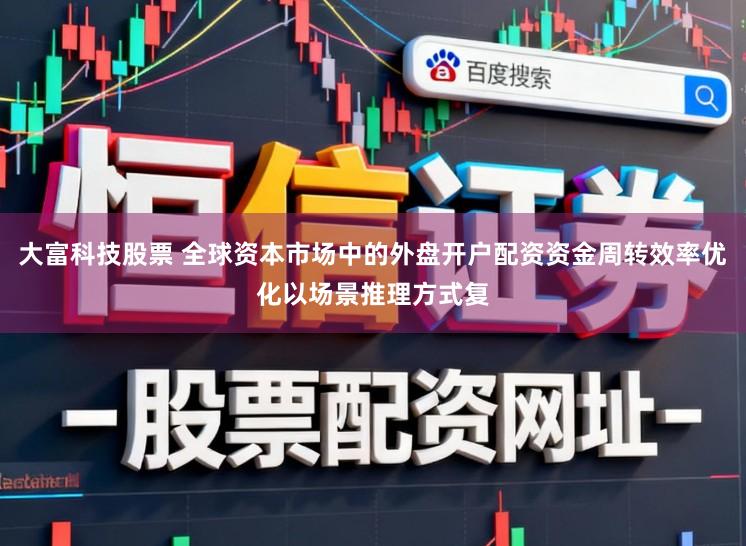 大富科技股票 全球资本市场中的外盘开户配资资金周转效率优化以场景推理方式复