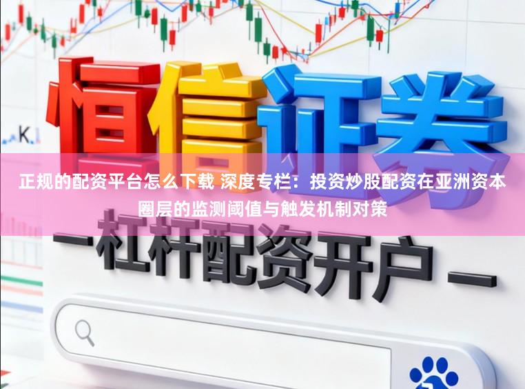 正规的配资平台怎么下载 深度专栏：投资炒股配资在亚洲资本圈层的监测阈值与触发机制对策