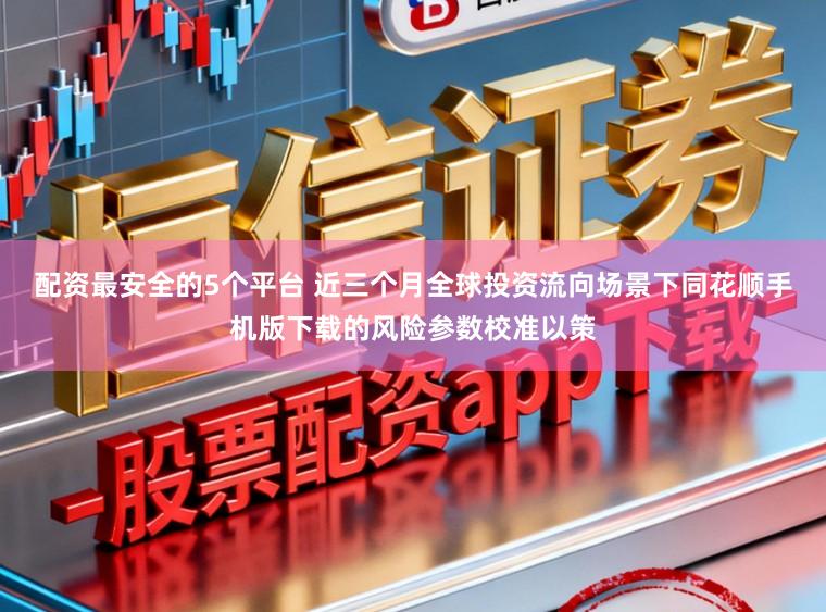 配资最安全的5个平台 近三个月全球投资流向场景下同花顺手机版下载的风险参数校准以策
