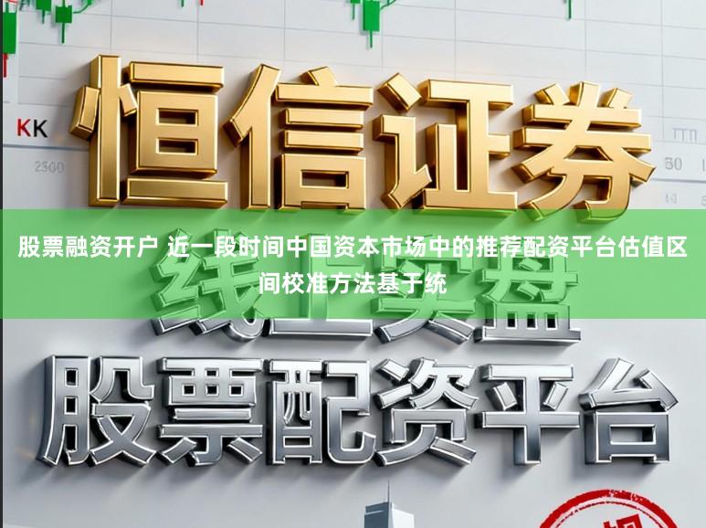 股票融资开户 近一段时间中国资本市场中的推荐配资平台估值区间校准方法基于统