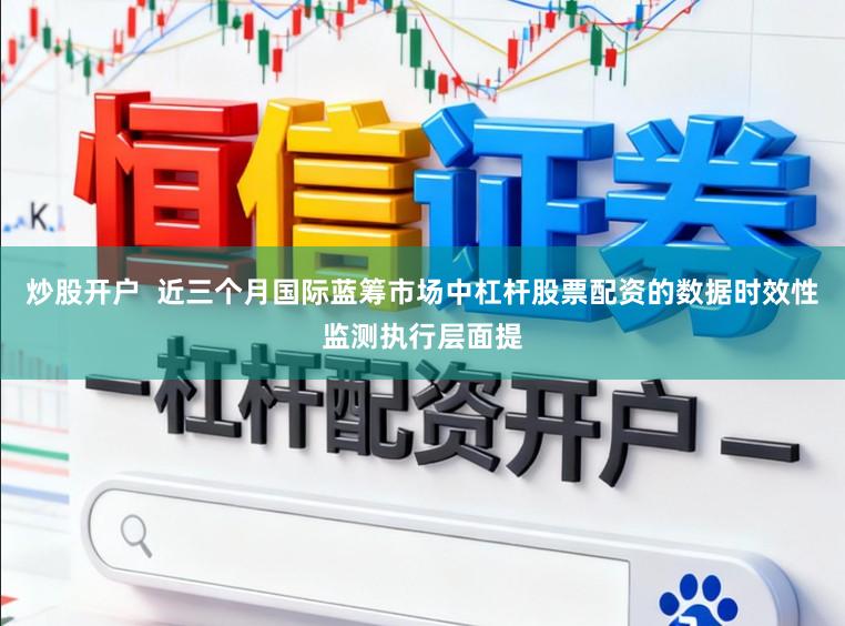 炒股开户  近三个月国际蓝筹市场中杠杆股票配资的数据时效性监测执行层面提