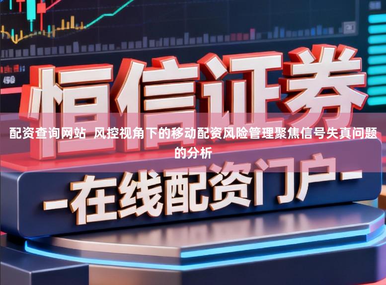 配资查询网站  风控视角下的移动配资风险管理聚焦信号失真问题的分析
