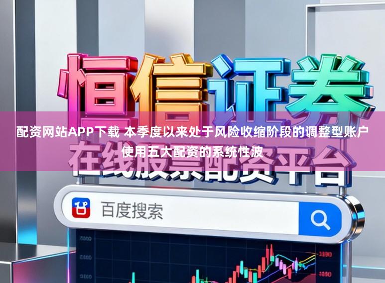 配资网站APP下载 本季度以来处于风险收缩阶段的调整型账户使用五大配资的系统性波