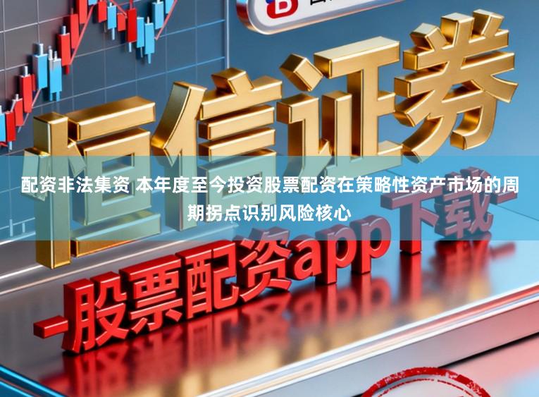 配资非法集资 本年度至今投资股票配资在策略性资产市场的周期拐点识别风险核心