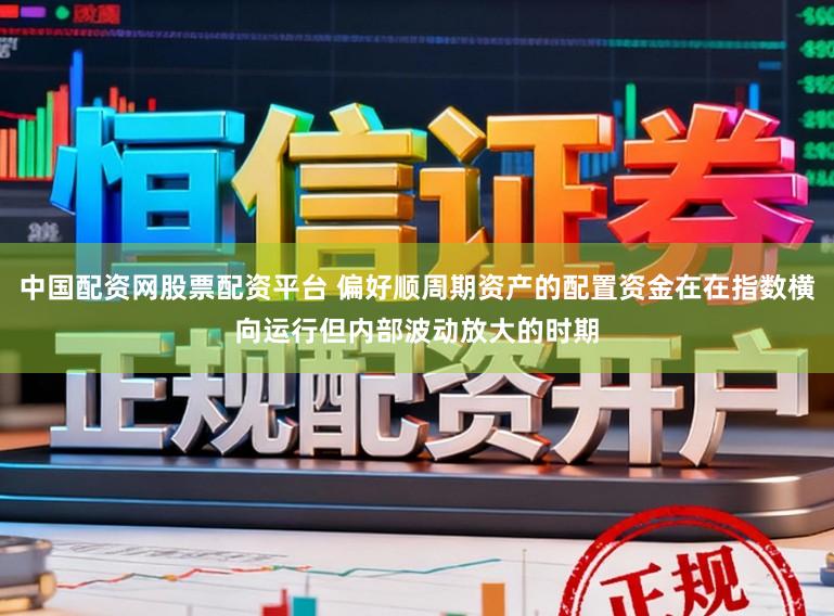中国配资网股票配资平台 偏好顺周期资产的配置资金在在指数横向运行但内部波动放大的时期