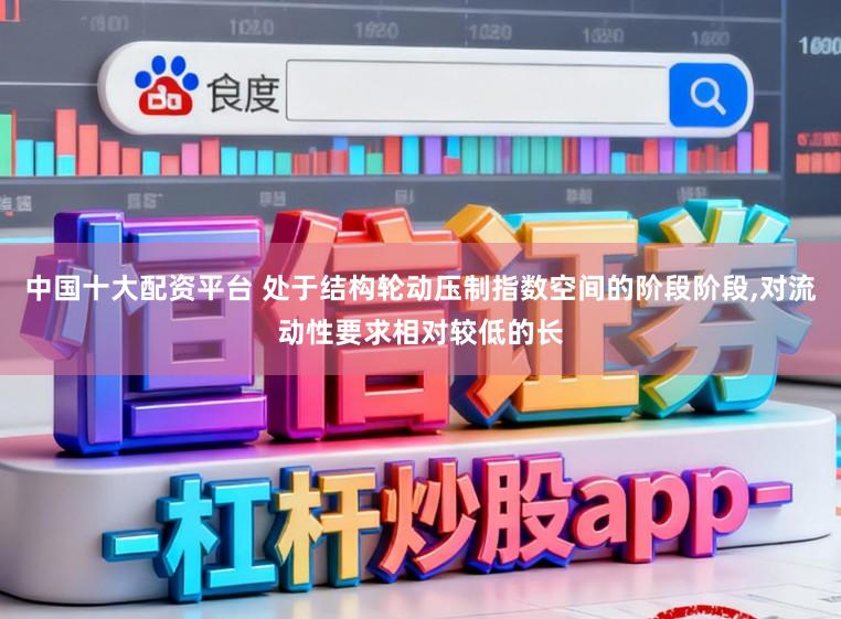 中国十大配资平台 处于结构轮动压制指数空间的阶段阶段,对流动性要求相对较低的长