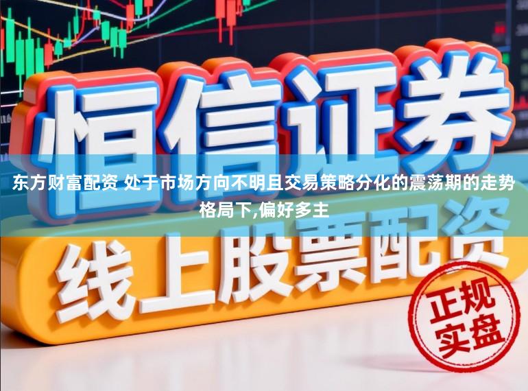 东方财富配资 处于市场方向不明且交易策略分化的震荡期的走势格局下,偏好多主