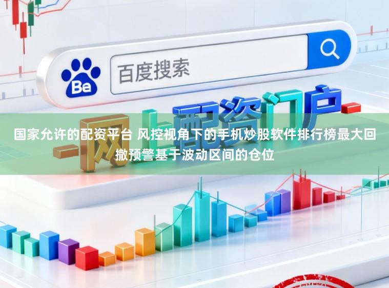 国家允许的配资平台 风控视角下的手机炒股软件排行榜最大回撤预警基于波动区间的仓位