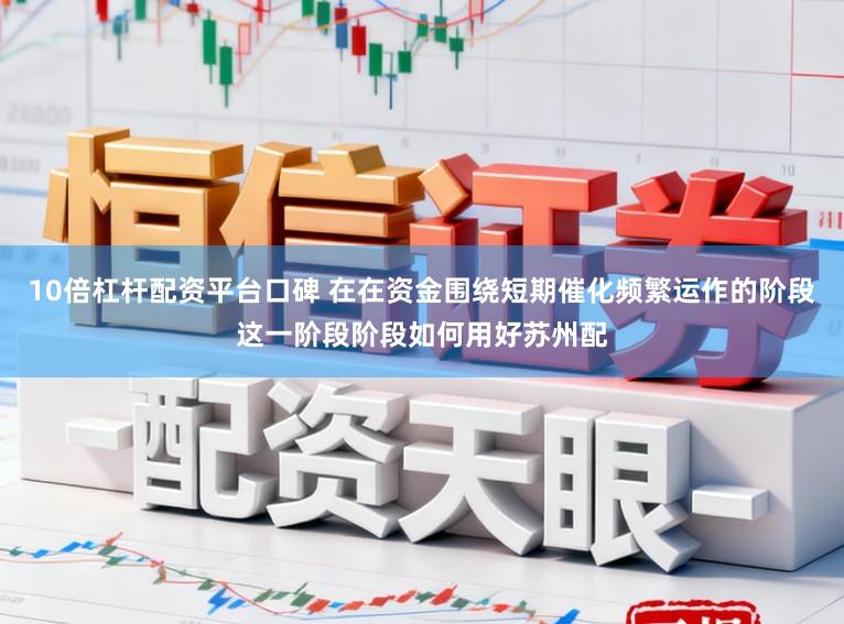 10倍杠杆配资平台口碑 在在资金围绕短期催化频繁运作的阶段这一阶段阶段如何用好苏州配