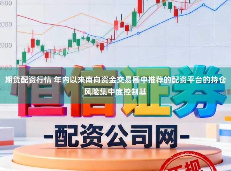 期货配资行情 年内以来南向资金交易圈中推荐的配资平台的持仓风险集中度控制基