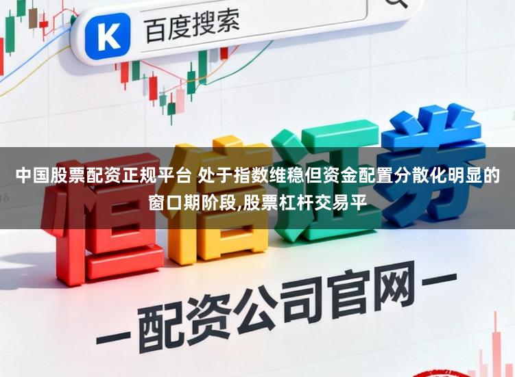 中国股票配资正规平台 处于指数维稳但资金配置分散化明显的窗口期阶段,股票杠杆交易平