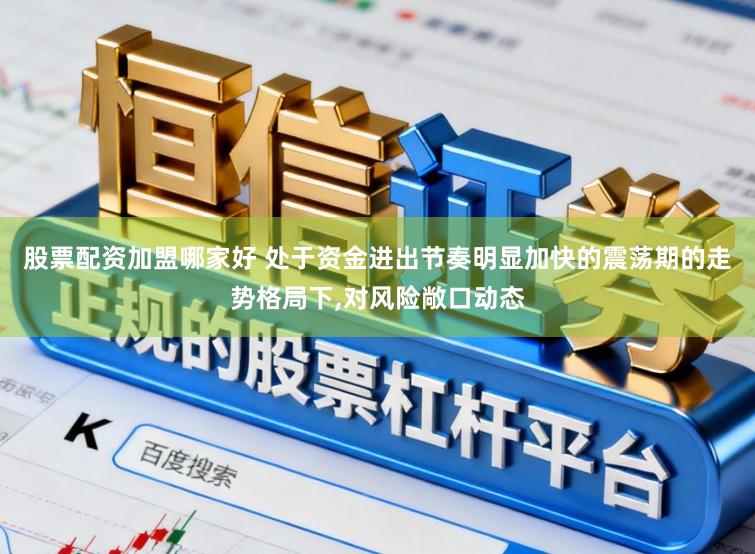股票配资加盟哪家好 处于资金进出节奏明显加快的震荡期的走势格局下,对风险敞口动态