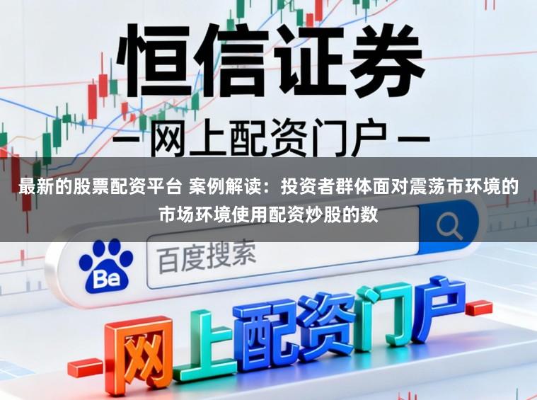 最新的股票配资平台 案例解读：投资者群体面对震荡市环境的市场环境使用配资炒股的数