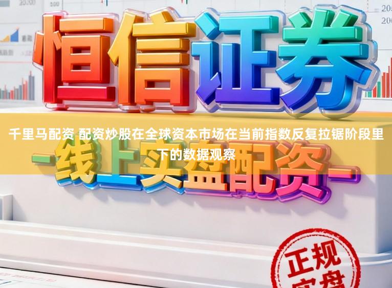 千里马配资 配资炒股在全球资本市场在当前指数反复拉锯阶段里下的数据观察