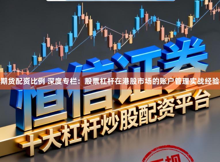 期货配资比例 深度专栏：股票杠杆在港股市场的账户管理实战经验