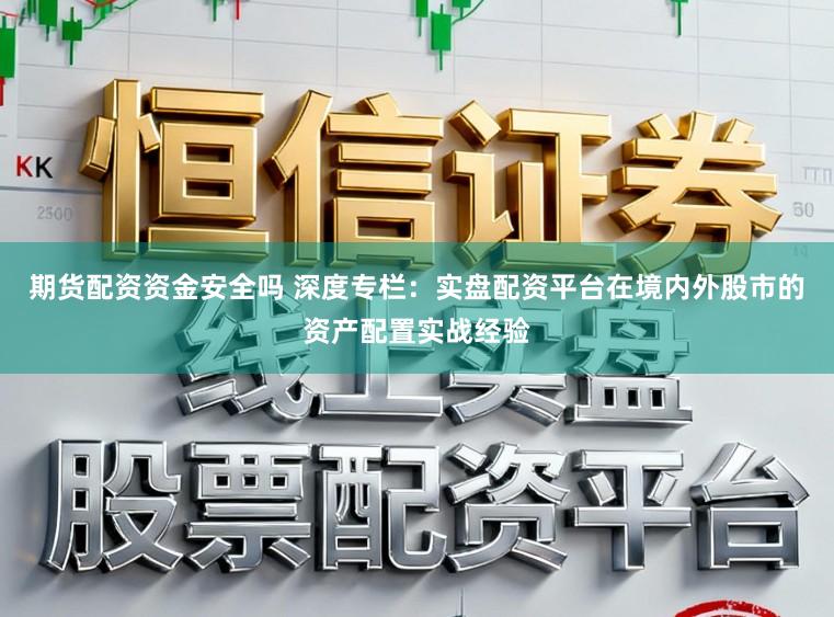 期货配资资金安全吗 深度专栏：实盘配资平台在境内外股市的资产配置实战经验