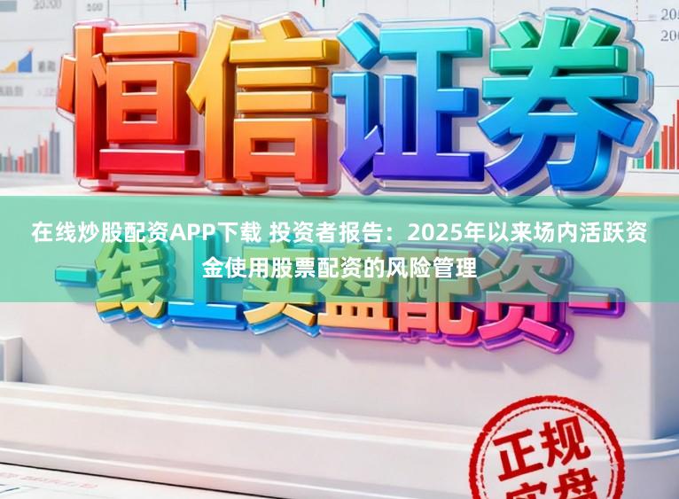 在线炒股配资APP下载 投资者报告：2025年以来场内活跃资金使用股票配资的风险管理