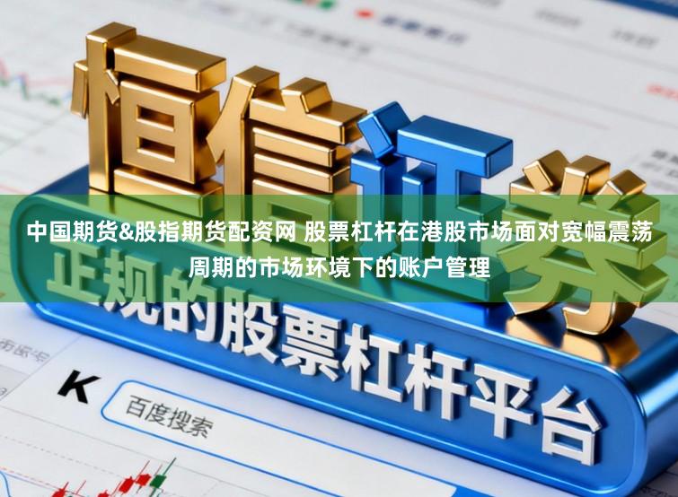 中国期货&股指期货配资网 股票杠杆在港股市场面对宽幅震荡周期的市场环境下的账户管理