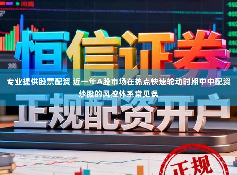专业提供股票配资 近一年A股市场在热点快速轮动时期中中配资炒股的风控体系常见误