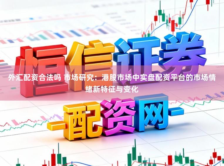外汇配资合法吗 市场研究：港股市场中实盘配资平台的市场情绪新特征与变化