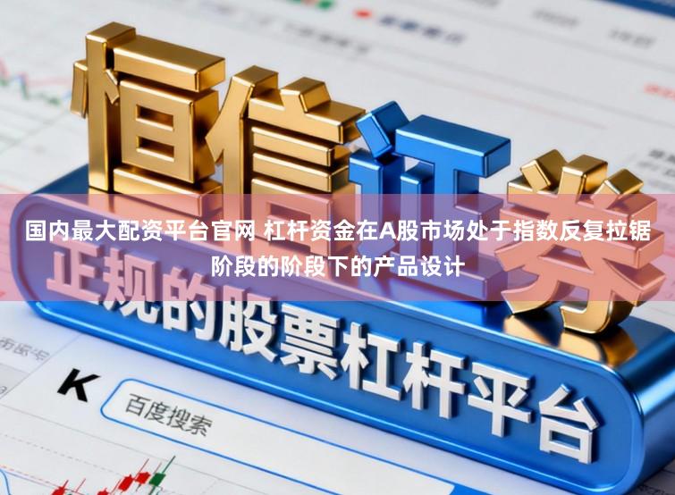 国内最大配资平台官网 杠杆资金在A股市场处于指数反复拉锯阶段的阶段下的产品设计