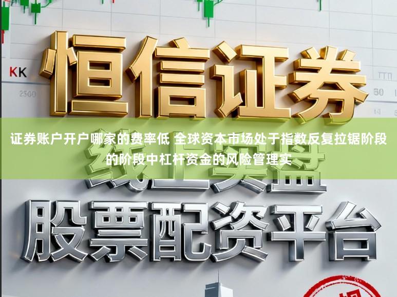 证券账户开户哪家的费率低 全球资本市场处于指数反复拉锯阶段的阶段中杠杆资金的风险管理实