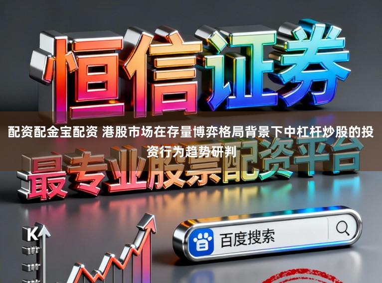 配资配金宝配资 港股市场在存量博弈格局背景下中杠杆炒股的投资行为趋势研判