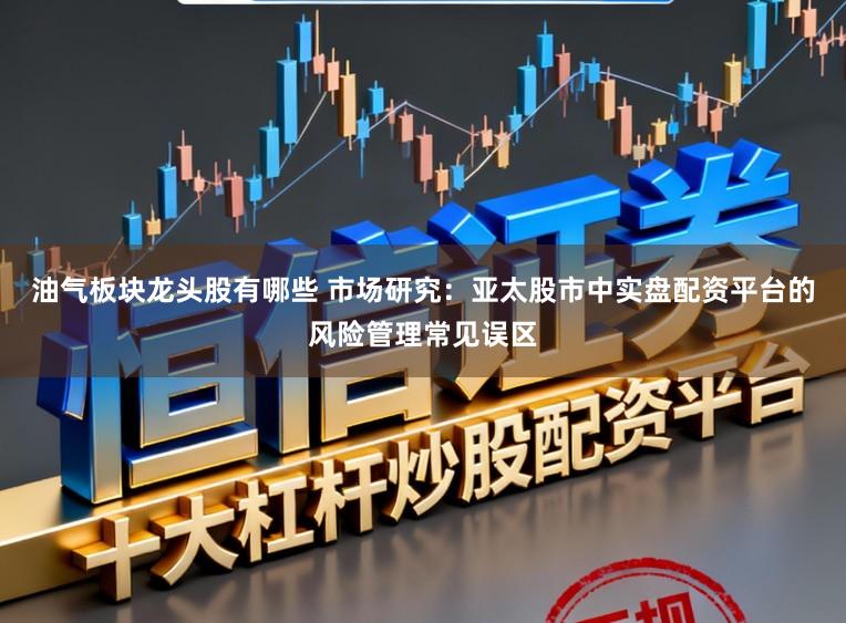 油气板块龙头股有哪些 市场研究：亚太股市中实盘配资平台的风险管理常见误区