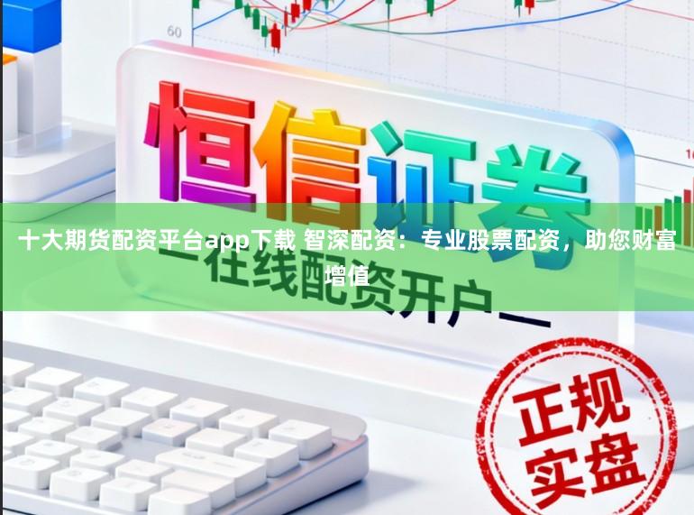 十大期货配资平台app下载 智深配资：专业股票配资，助您财富增值