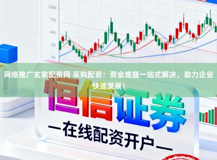 网络推广玄家配资网 采购配资：资金难题一站式解决，助力企业快速发展！