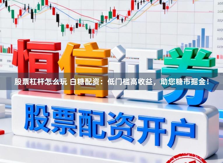 股票杠杆怎么玩 白糖配资：低门槛高收益，助您糖市掘金！