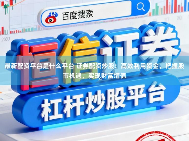 最新配资平台是什么平台 证券配资炒股：高效利用资金，把握股市机遇，实现财富增值