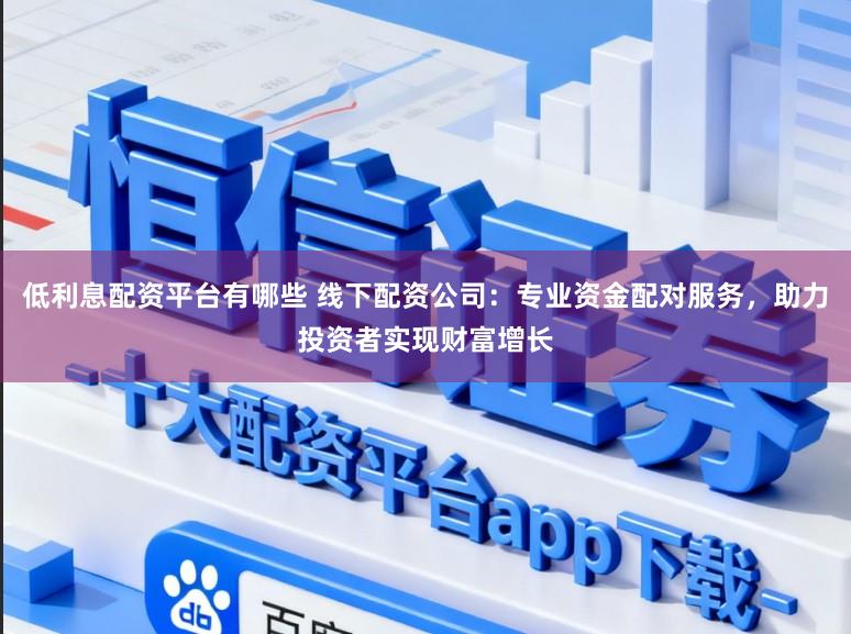 低利息配资平台有哪些 线下配资公司：专业资金配对服务，助力投资者实现财富增长