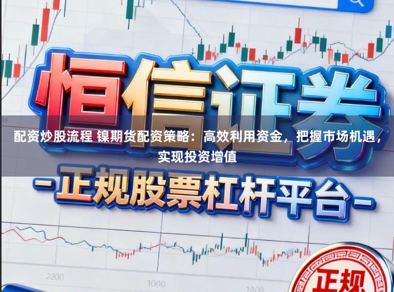 配资炒股流程 镍期货配资策略：高效利用资金，把握市场机遇，实现投资增值