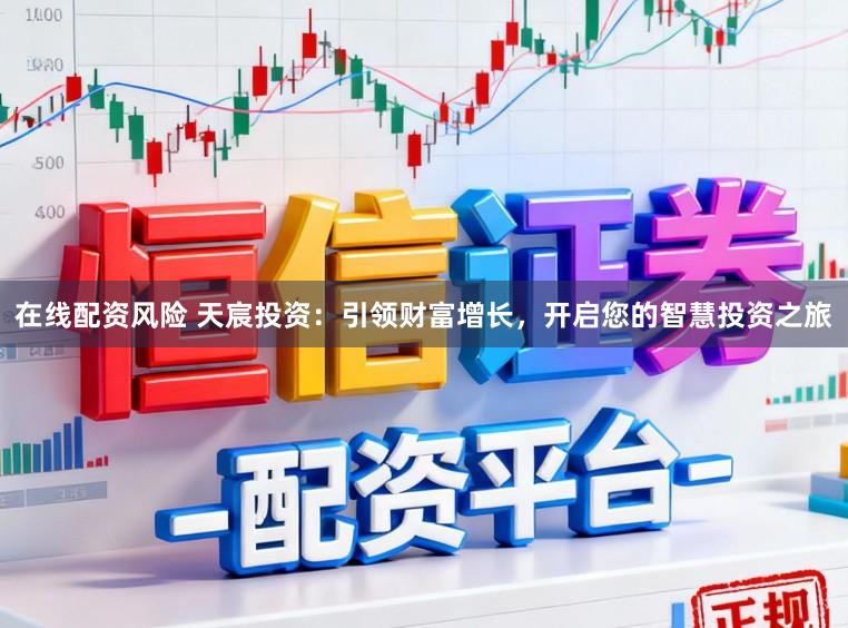 在线配资风险 天宸投资：引领财富增长，开启您的智慧投资之旅