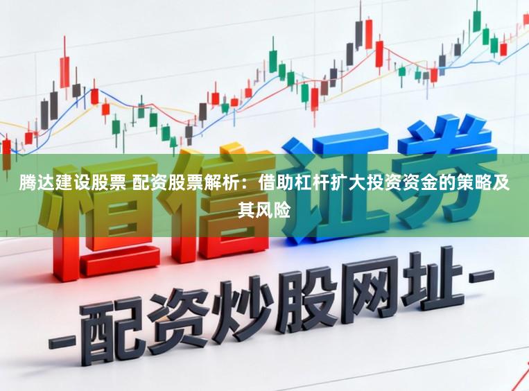 腾达建设股票 配资股票解析：借助杠杆扩大投资资金的策略及其风险