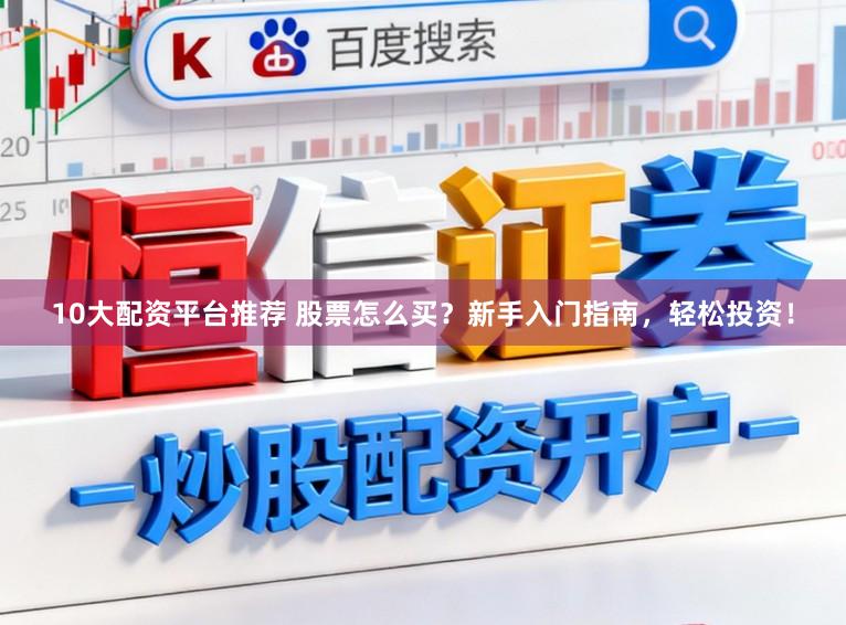 10大配资平台推荐 股票怎么买？新手入门指南，轻松投资！