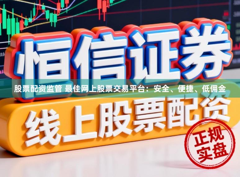 股票配资监管 最佳网上股票交易平台：安全、便捷、低佣金
