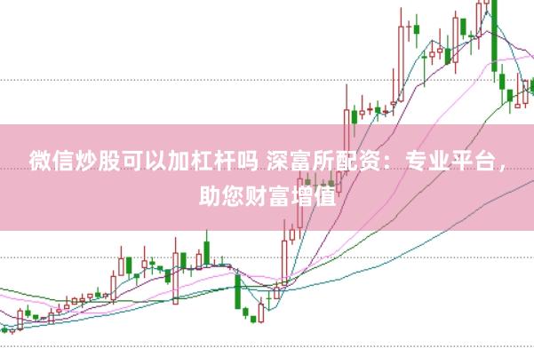 微信炒股可以加杠杆吗 深富所配资：专业平台，助您财富增值